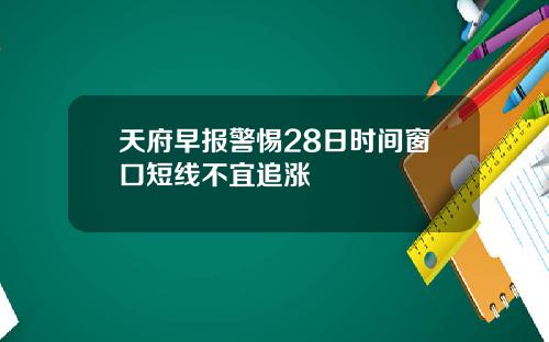 天府早报警惕28日时间窗口短线不宜追涨