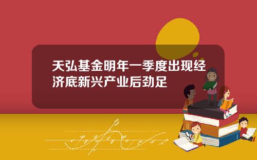 天弘基金明年一季度出现经济底新兴产业后劲足