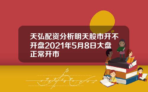天弘配资分析明天股市开不开盘2021年5月8日大盘正常开市