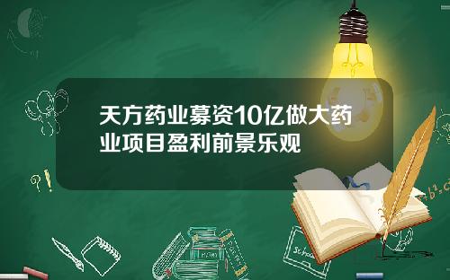 天方药业募资10亿做大药业项目盈利前景乐观