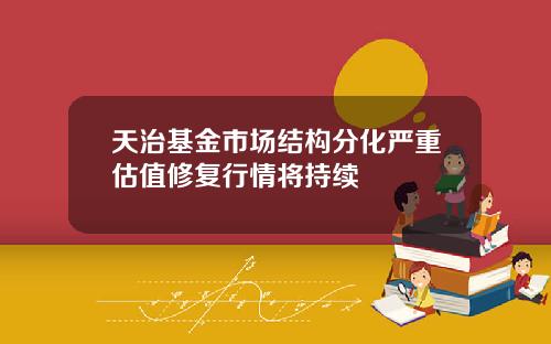 天治基金市场结构分化严重估值修复行情将持续