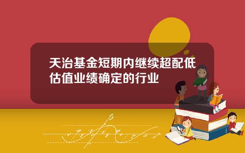 天治基金短期内继续超配低估值业绩确定的行业