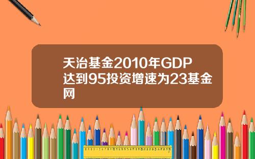 天治基金2010年GDP达到95投资增速为23基金网