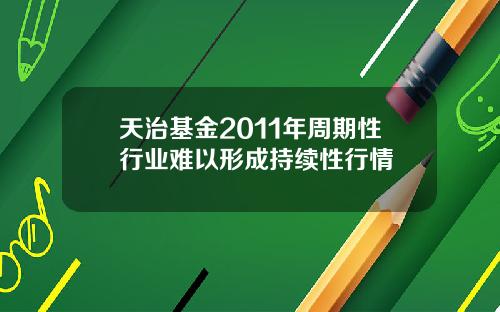 天治基金2011年周期性行业难以形成持续性行情