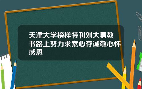 天津大学榜样特刊刘大勇教书路上努力求索心存诚敬心怀感恩