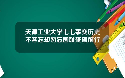 天津工业大学七七事变历史不容忘却勿忘国耻砥砺前行