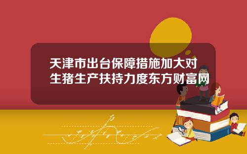 天津市出台保障措施加大对生猪生产扶持力度东方财富网