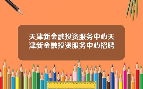 天津新金融投资服务中心天津新金融投资服务中心招聘