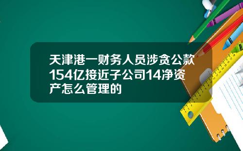 天津港一财务人员涉贪公款154亿接近子公司14净资产怎么管理的