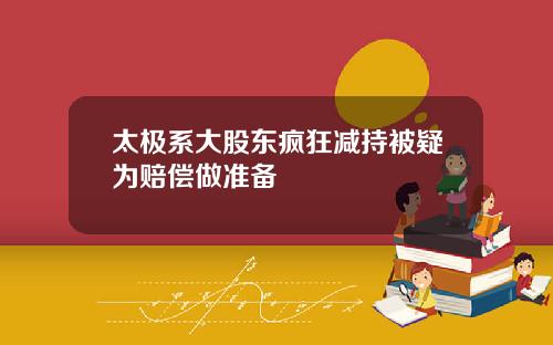 太极系大股东疯狂减持被疑为赔偿做准备