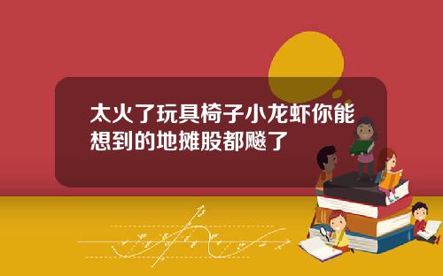 太火了玩具椅子小龙虾你能想到的地摊股都飚了