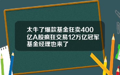 太牛了爆款基金狂卖400亿A股疯狂交易12万亿冠军基金经理也来了