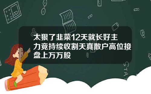 太狠了韭菜12天就长好主力竟持续收割天真散户高位接盘上万万股