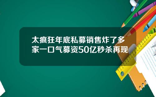 太疯狂年底私募销售炸了多家一口气募资50亿秒杀再现