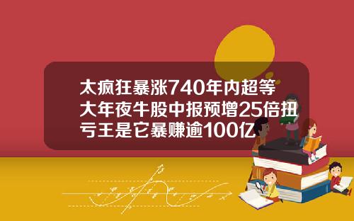 太疯狂暴涨740年内超等大年夜牛股中报预增25倍扭亏王是它暴赚逾100亿