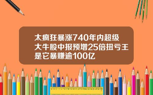 太疯狂暴涨740年内超级大牛股中报预增25倍扭亏王是它暴赚逾100亿