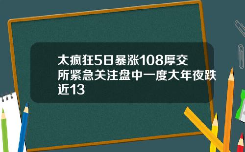 太疯狂5日暴涨108厚交所紧急关注盘中一度大年夜跌近13