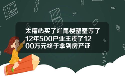 太糟心买了烂尾楼整整等了12年500户业主凑了1200万元终于拿到房产证
