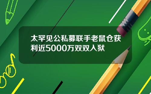 太罕见公私募联手老鼠仓获利近5000万双双入狱