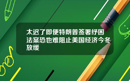 太迟了即便特朗普签署纾困法案恐也难阻止美国经济今冬放缓