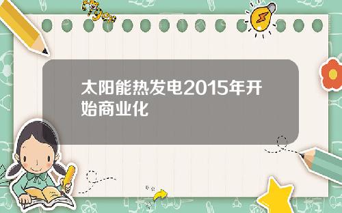 太阳能热发电2015年开始商业化