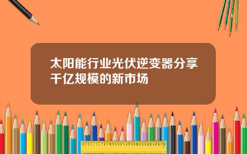太阳能行业光伏逆变器分享千亿规模的新市场