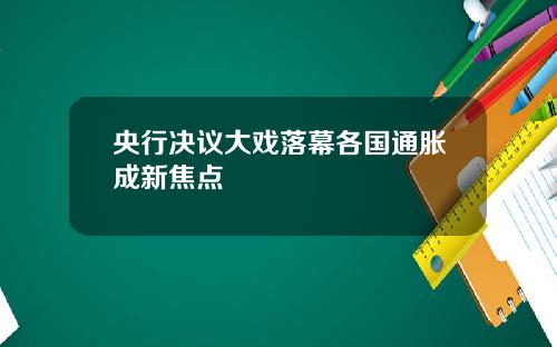 央行决议大戏落幕各国通胀成新焦点