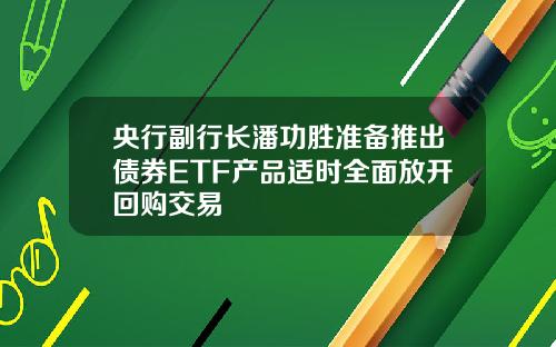央行副行长潘功胜准备推出债券ETF产品适时全面放开回购交易