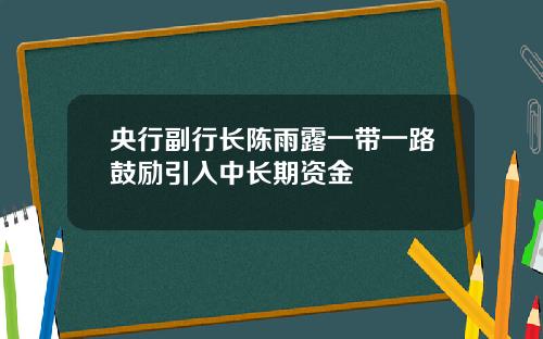 央行副行长陈雨露一带一路鼓励引入中长期资金