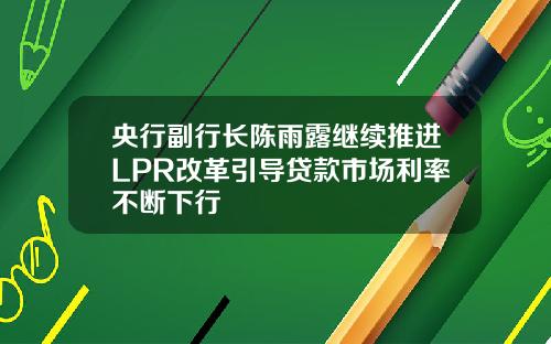 央行副行长陈雨露继续推进LPR改革引导贷款市场利率不断下行