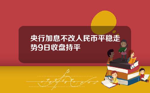 央行加息不改人民币平稳走势9日收盘持平
