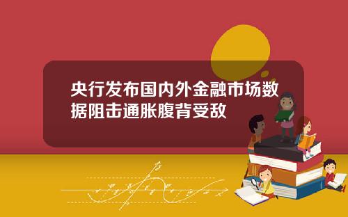央行发布国内外金融市场数据阻击通胀腹背受敌