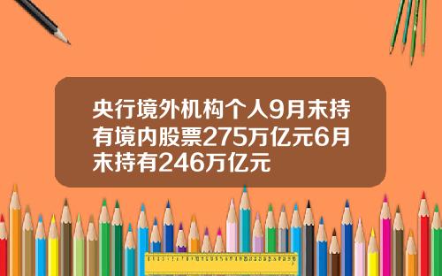央行境外机构个人9月末持有境内股票275万亿元6月末持有246万亿元