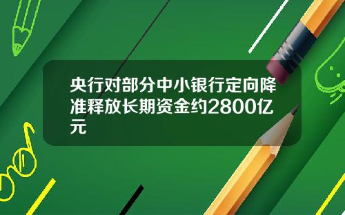 央行对部分中小银行定向降准释放长期资金约2800亿元