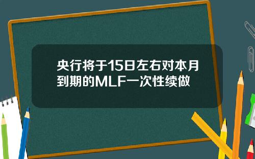 央行将于15日左右对本月到期的MLF一次性续做