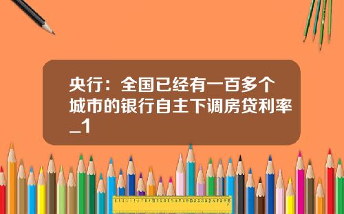 央行:全国已经有一百多个城市的银行自主下调房贷利率_1