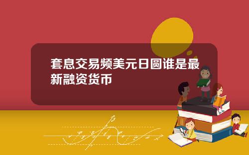 套息交易频美元日圆谁是最新融资货币