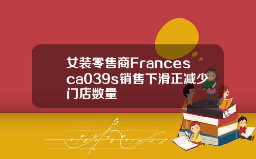 女装零售商Francesca039s销售下滑正减少门店数量