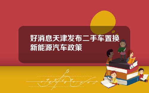 好消息天津发布二手车置换新能源汽车政策