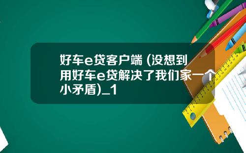 好车e贷客户端 (没想到用好车e贷解决了我们家一个小矛盾)_1