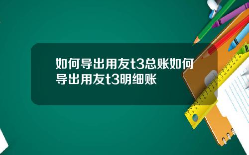 如何导出用友t3总账如何导出用友t3明细账