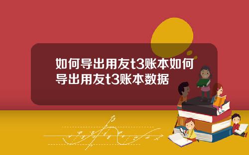 如何导出用友t3账本如何导出用友t3账本数据