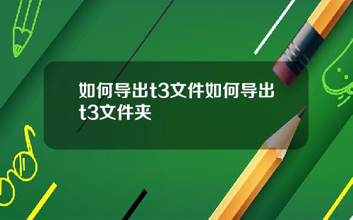 如何导出t3文件如何导出t3文件夹