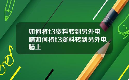 如何将t3资料转到另外电脑如何将t3资料转到另外电脑上