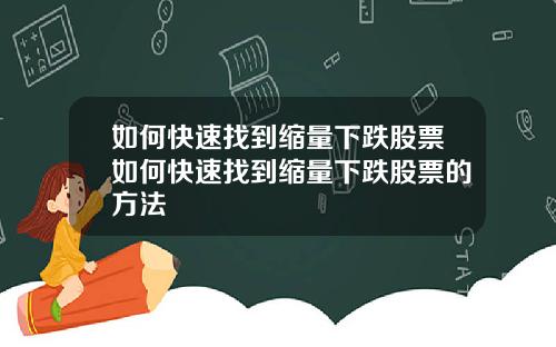 如何快速找到缩量下跌股票如何快速找到缩量下跌股票的方法