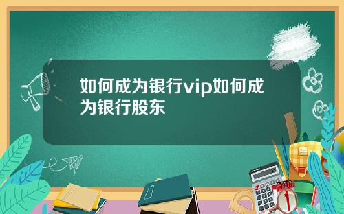 如何成为银行vip如何成为银行股东