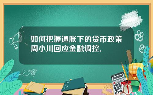 如何把握通胀下的货币政策周小川回应金融调控.
