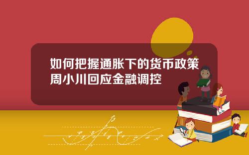 如何把握通胀下的货币政策周小川回应金融调控