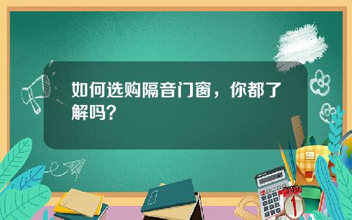 如何选购隔音门窗，你都了解吗？