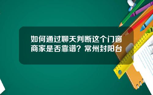 如何通过聊天判断这个门窗商家是否靠谱？常州封阳台